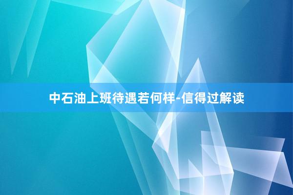 中石油上班待遇若何样-信得过解读