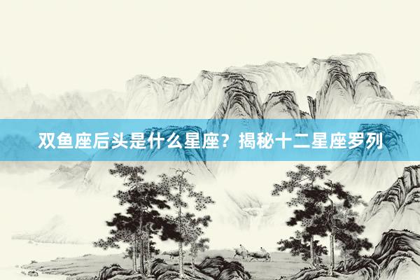 双鱼座后头是什么星座？揭秘十二星座罗列