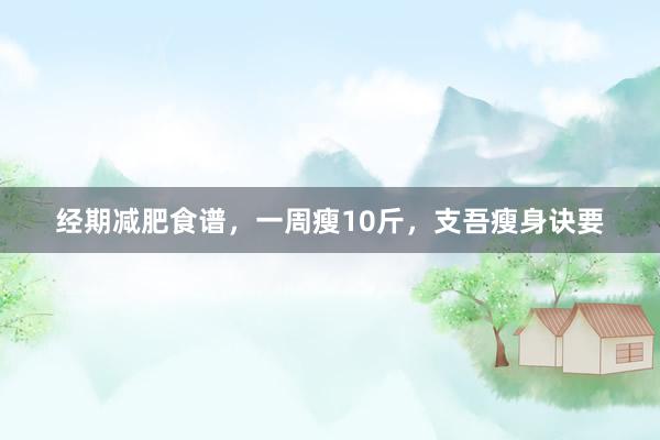 经期减肥食谱，一周瘦10斤，支吾瘦身诀要